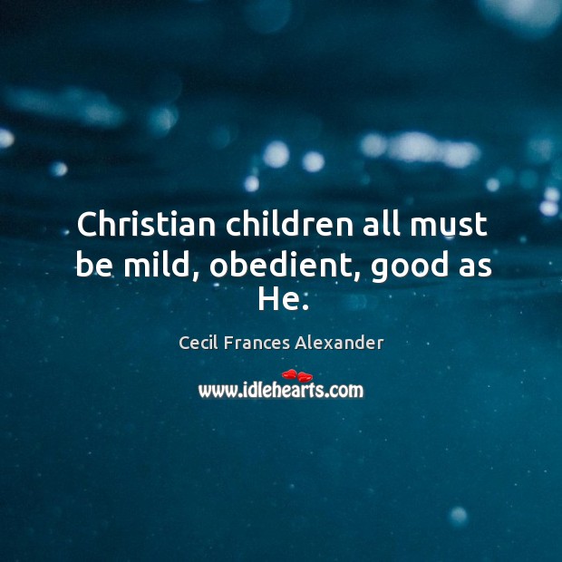 Christian children all must be mild, obedient, good as He. Cecil Frances Alexander Picture Quote
