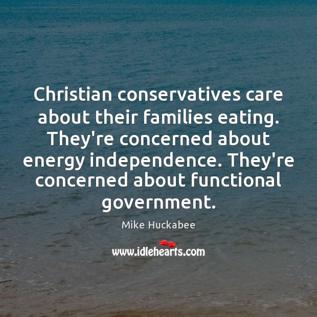 Christian conservatives care about their families eating. They’re concerned about energy independence. Mike Huckabee Picture Quote