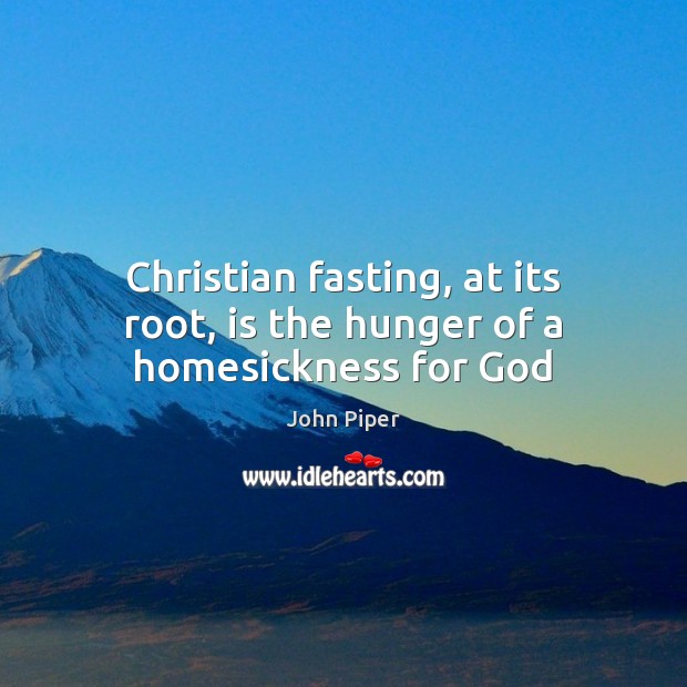 Christian fasting, at its root, is the hunger of a homesickness for God John Piper Picture Quote