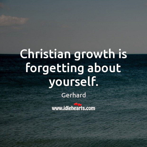 Christian growth is forgetting about yourself. Gerhard Picture Quote