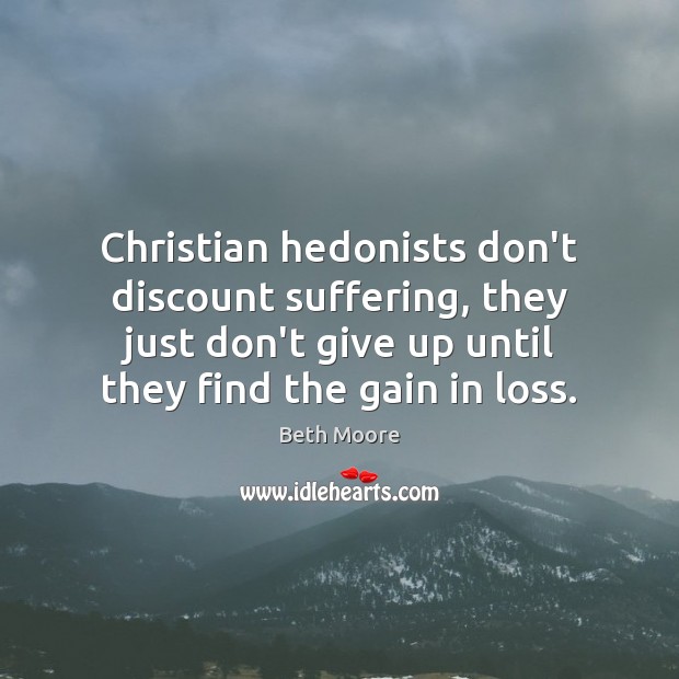 Christian hedonists don’t discount suffering, they just don’t give up until they 