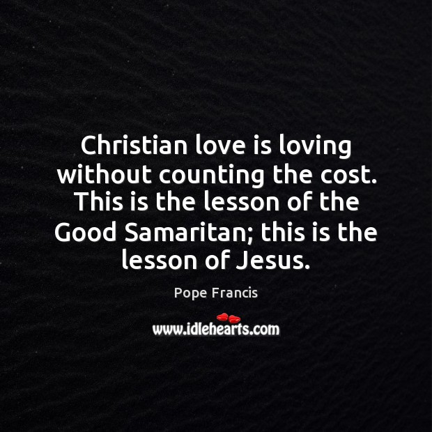 Christian love is loving without counting the cost. This is the lesson Pope Francis Picture Quote