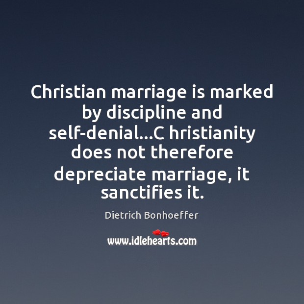 Christian marriage is marked by discipline and self-denial…C hristianity does not 