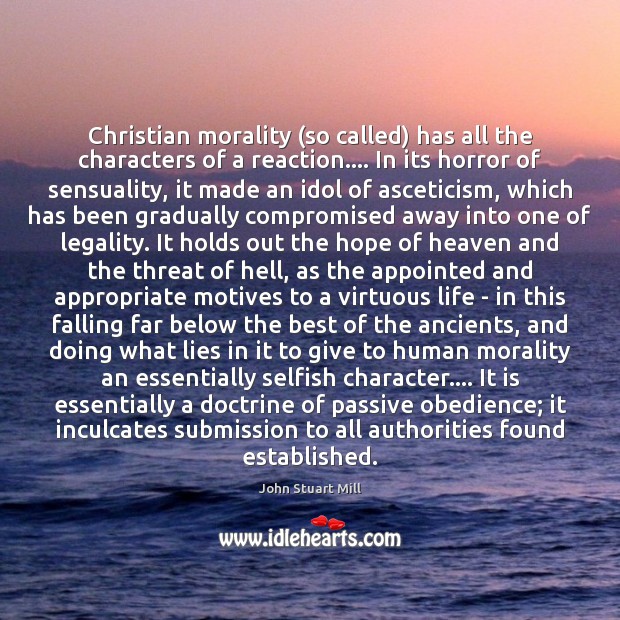 Christian morality (so called) has all the characters of a reaction…. In John Stuart Mill Picture Quote