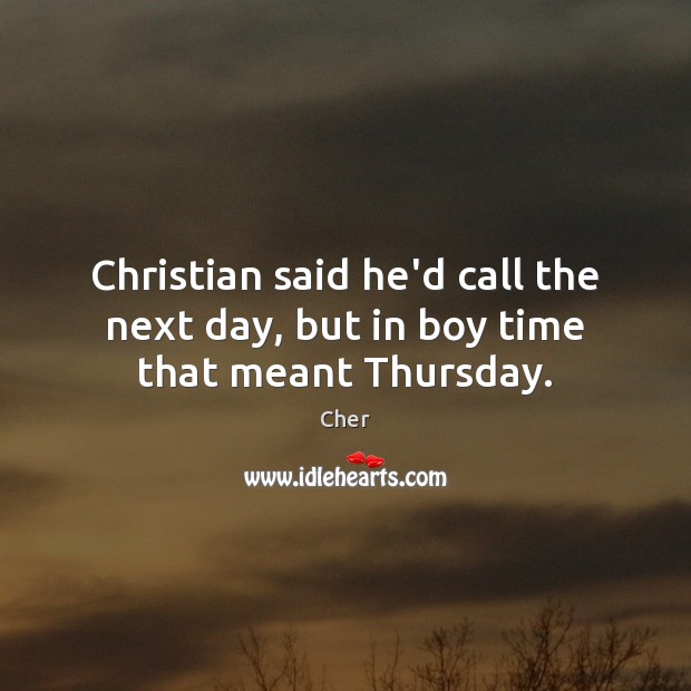 Christian said he’d call the next day, but in boy time that meant Thursday. Cher Picture Quote