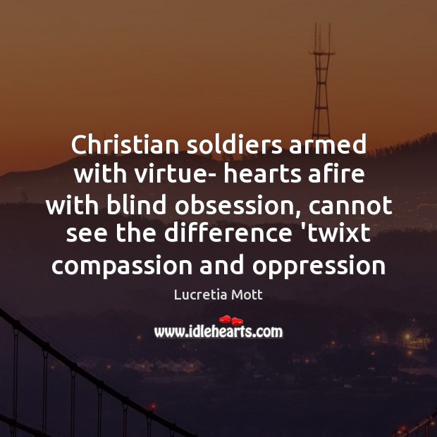 Christian soldiers armed with virtue- hearts afire with blind obsession, cannot see Lucretia Mott Picture Quote