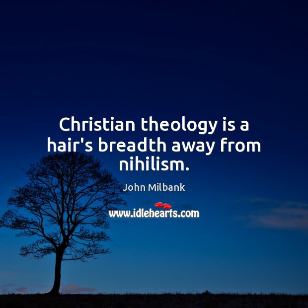Christian theology is a hair's breadth away from nihilism. - IdleHearts