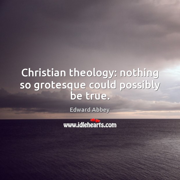 Christian theology: nothing so grotesque could possibly be true. Edward Abbey Picture Quote