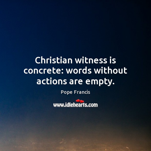 Christian witness is concrete: words without actions are empty. Pope Francis Picture Quote