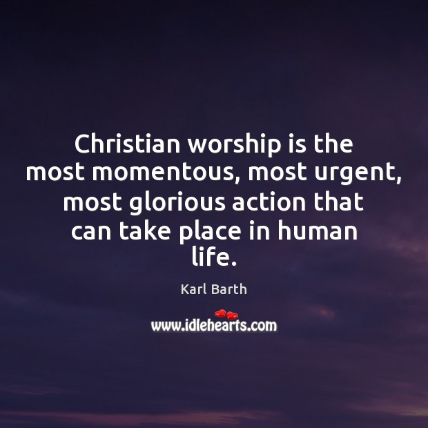 Christian worship is the most momentous, most urgent, most glorious action that Karl Barth Picture Quote