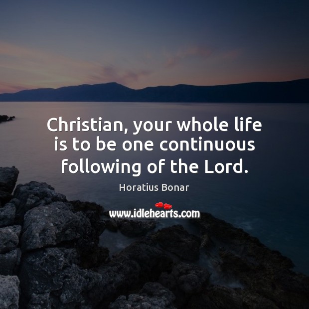 Christian, your whole life is to be one continuous following of the Lord. Horatius Bonar Picture Quote