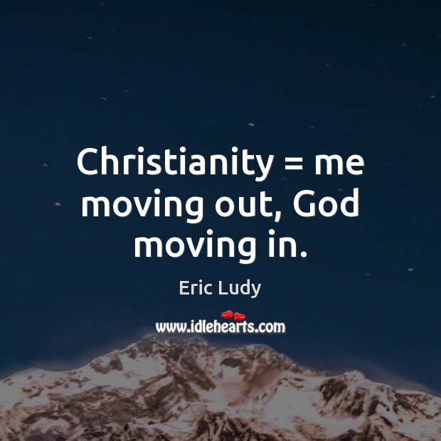 Christianity = me moving out, God moving in. Eric Ludy Picture Quote
