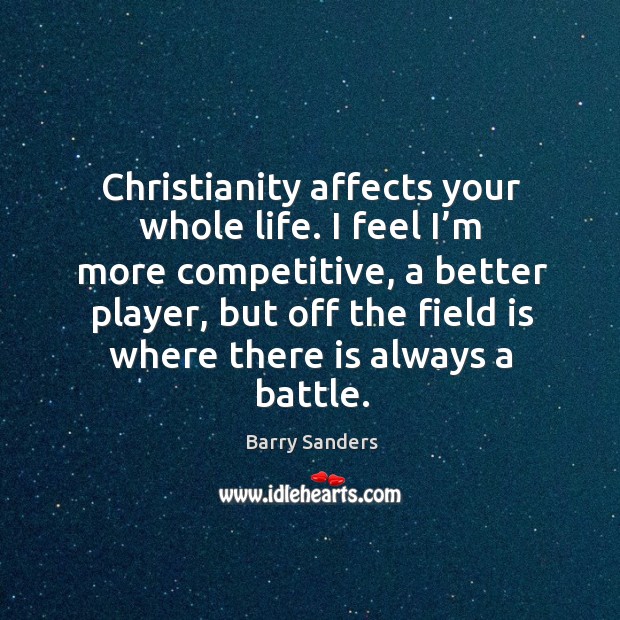 Christianity affects your whole life. I feel I’m more competitive, a better player, but off the field is where there is always a battle. Barry Sanders Picture Quote