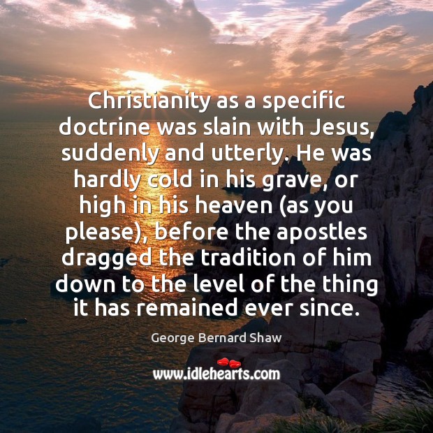 Christianity as a specific doctrine was slain with Jesus, suddenly and utterly. George Bernard Shaw Picture Quote