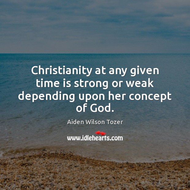 Christianity at any given time is strong or weak depending upon her concept of God. Aiden Wilson Tozer Picture Quote