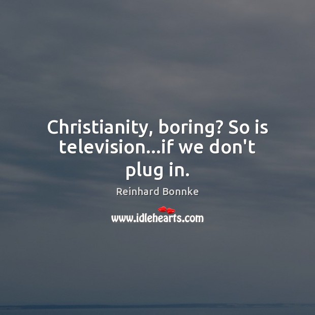Christianity, boring? So is television…if we don’t plug in. Reinhard Bonnke Picture Quote