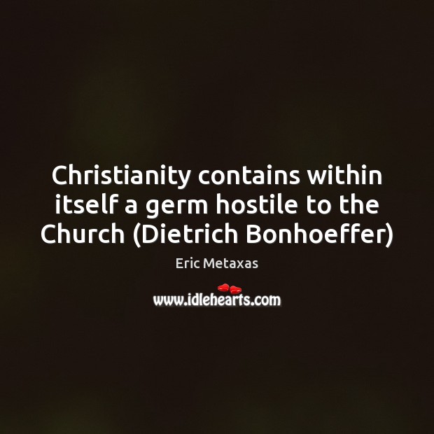 Christianity contains within itself a germ hostile to the Church (Dietrich Bonhoeffer) Eric Metaxas Picture Quote