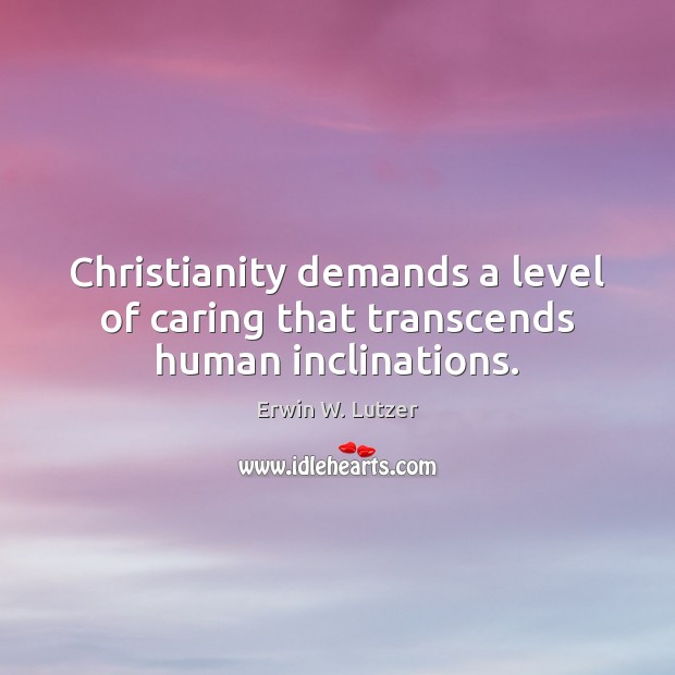 Christianity demands a level of caring that transcends human inclinations. Erwin W. Lutzer Picture Quote