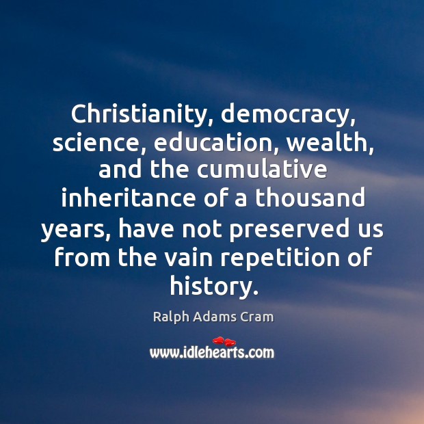 Christianity, democracy, science, education, wealth, and the cumulative inheritance Ralph Adams Cram Picture Quote