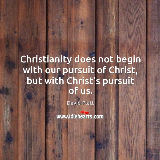 Christianity does not begin with our pursuit of Christ, but with Christ’s pursuit of us. David Platt Picture Quote