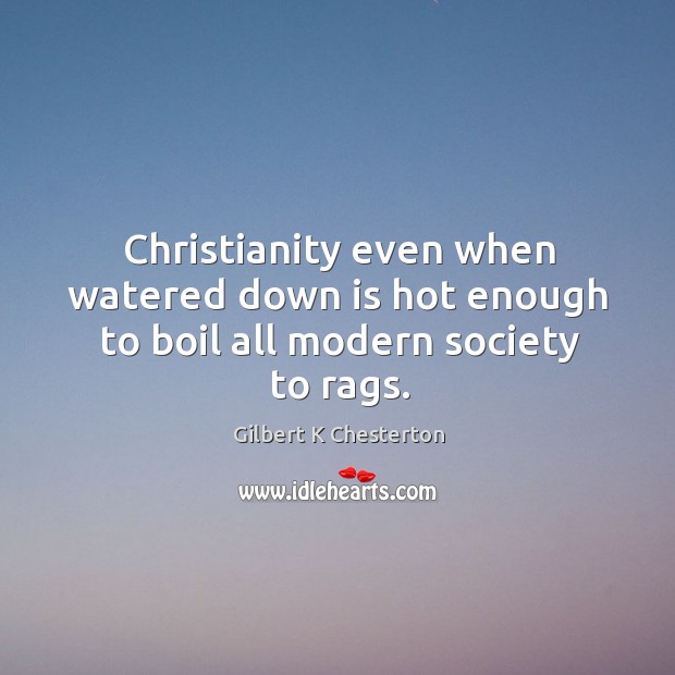 Christianity even when watered down is hot enough to boil all modern society to rags. Gilbert K Chesterton Picture Quote