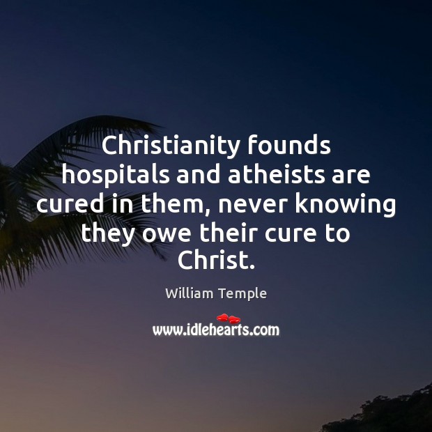 Christianity founds hospitals and atheists are cured in them, never knowing they William Temple Picture Quote