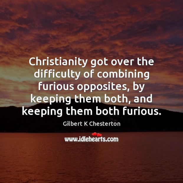 Christianity got over the difficulty of combining furious opposites, by keeping them Gilbert K Chesterton Picture Quote