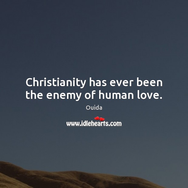 Christianity has ever been the enemy of human love. Ouida Picture Quote