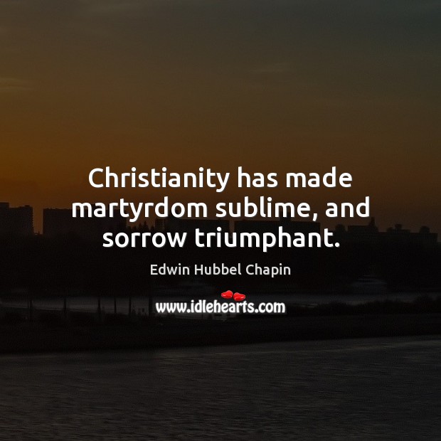 Christianity has made martyrdom sublime, and sorrow triumphant. Edwin Hubbel Chapin Picture Quote