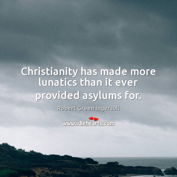 Christianity has made more lunatics than it ever provided asylums for. Image