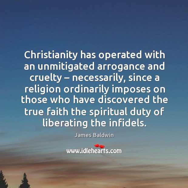 Christianity has operated with an unmitigated arrogance and cruelty – necessarily James Baldwin Picture Quote