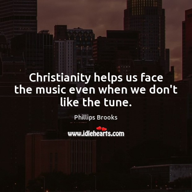 Christianity helps us face the music even when we don’t like the tune. Phillips Brooks Picture Quote