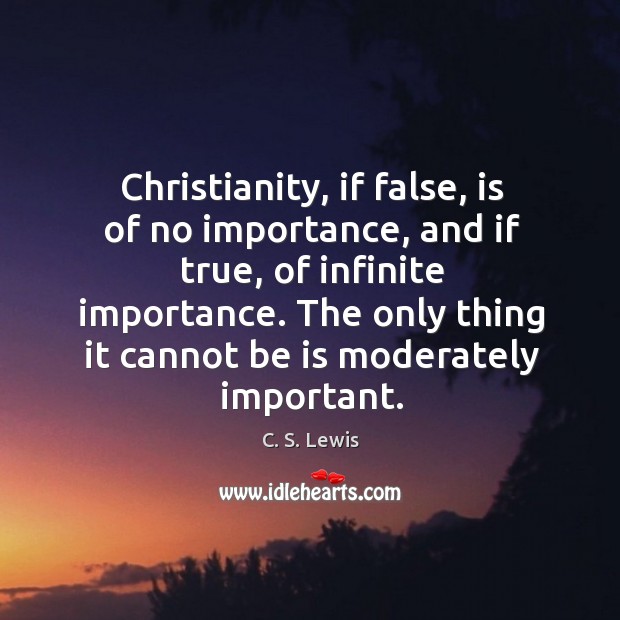 Christianity, if false, is of no importance, and if true, of infinite importance. C. S. Lewis Picture Quote