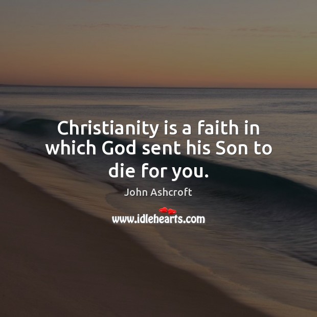 Christianity is a faith in which God sent his Son to die for you. John Ashcroft Picture Quote