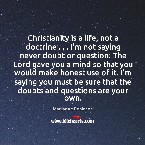 Christianity is a life, not a doctrine . . . I’m not saying never doubt Marilynne Robinson Picture Quote