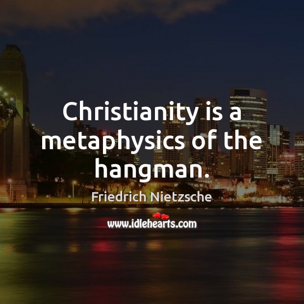 Christianity is a metaphysics of the hangman. Image