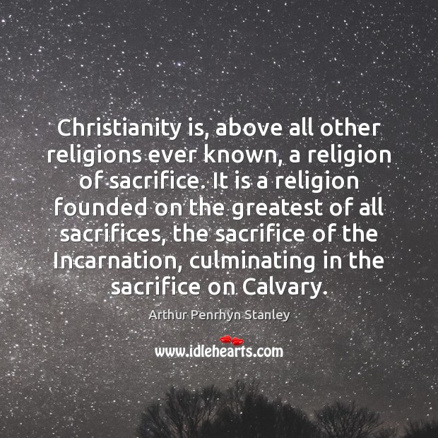 Christianity is, above all other religions ever known, a religion of sacrifice. Arthur Penrhyn Stanley Picture Quote