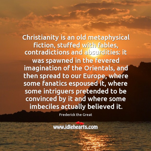 Christianity is an old metaphysical fiction, stuffed with fables, contradictions and absurdities: Frederick the Great Picture Quote