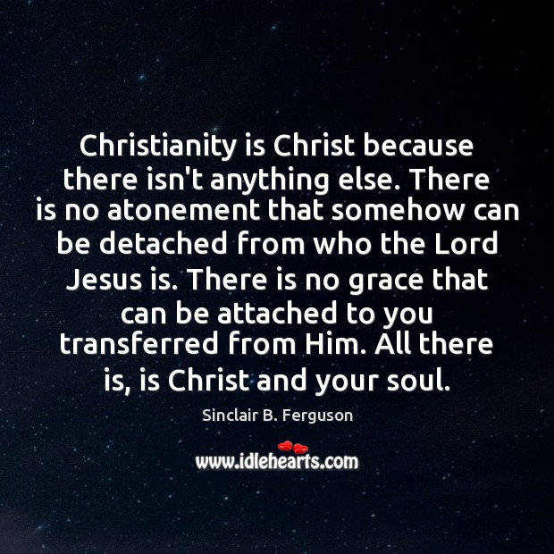 Christianity is Christ because there isn’t anything else. There is no atonement Sinclair B. Ferguson Picture Quote