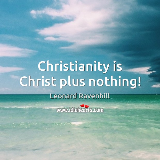 Christianity is Christ plus nothing! Leonard Ravenhill Picture Quote
