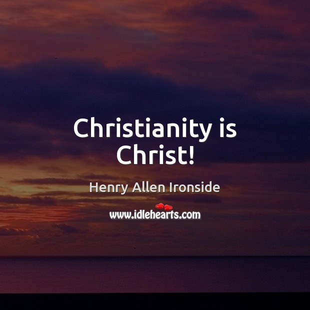 Christianity is Christ! Henry Allen Ironside Picture Quote