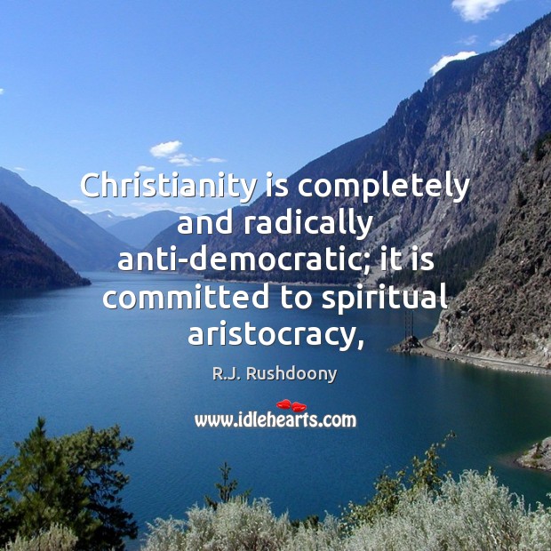 Christianity is completely and radically anti-democratic; it is committed to spiritual aristocracy, 