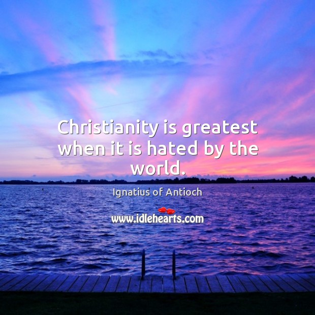 Christianity is greatest when it is hated by the world. Ignatius of Antioch Picture Quote