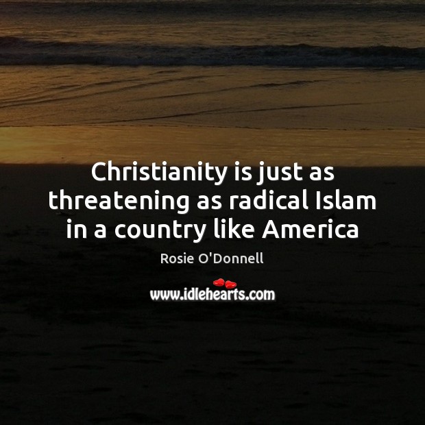 Christianity is just as threatening as radical Islam in a country like America Rosie O’Donnell Picture Quote