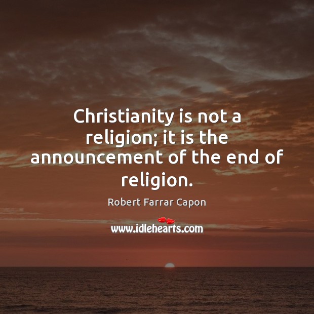 Christianity is not a religion; it is the announcement of the end of religion. Robert Farrar Capon Picture Quote