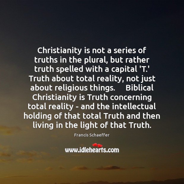 Christianity is not a series of truths in the plural, but rather Francis Schaeffer Picture Quote