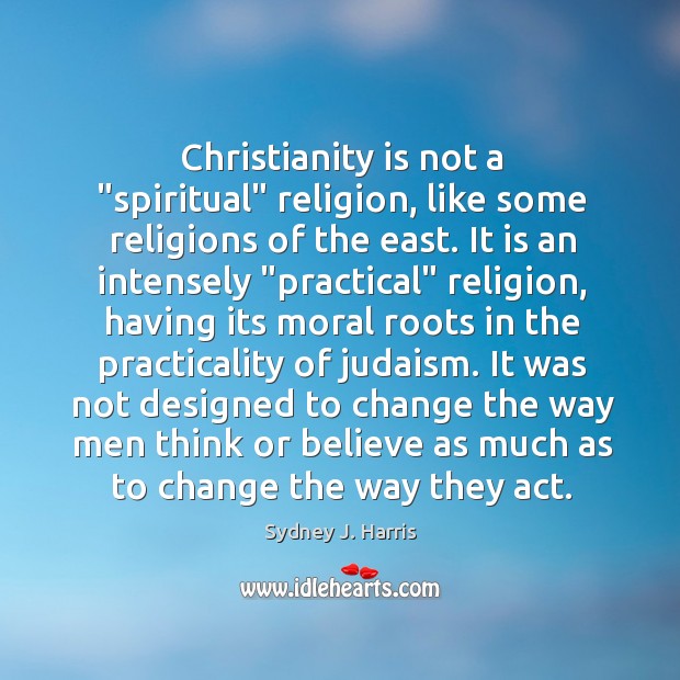Christianity is not a “spiritual” religion, like some religions of the east. Sydney J. Harris Picture Quote