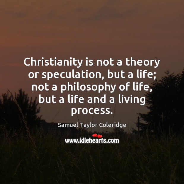 Christianity is not a theory or speculation, but a life; not a Samuel Taylor Coleridge Picture Quote