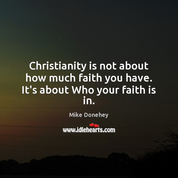 Christianity is not about how much faith you have. It’s about Who your faith is in. Mike Donehey Picture Quote