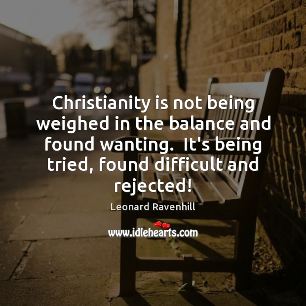 Christianity is not being weighed in the balance and found wanting.  It’s Leonard Ravenhill Picture Quote